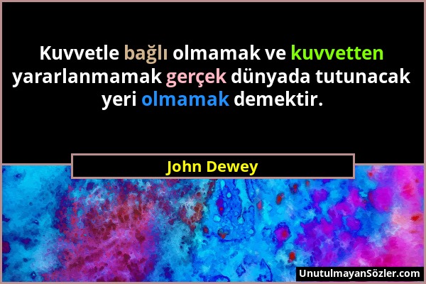 John Dewey - Kuvvetle bağlı olmamak ve kuvvetten yararlanmamak gerçek dünyada tutunacak yeri olmamak demektir....