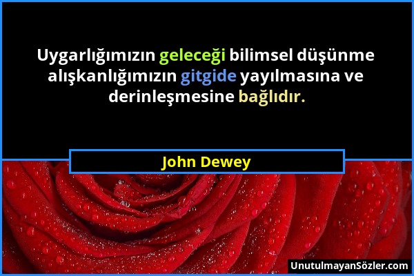 John Dewey - Uygarlığımızın geleceği bilimsel düşünme alışkanlığımızın gitgide yayılmasına ve derinleşmesine bağlıdır....