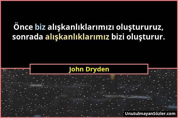 John Dryden - Önce biz alışkanlıklarımızı oluştururuz, sonrada alışkanlıklarımız bizi oluşturur....