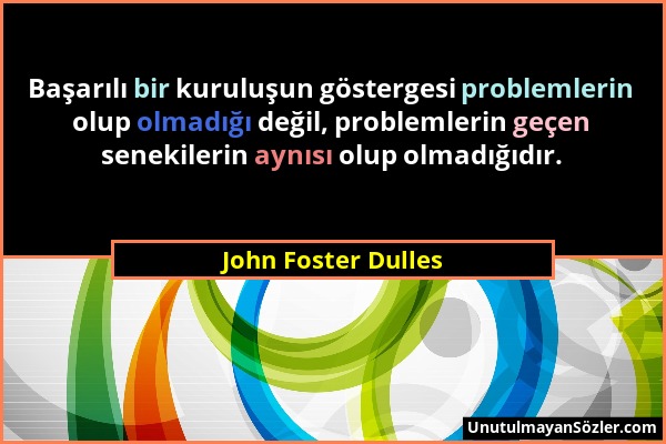 John Foster Dulles - Başarılı bir kuruluşun göstergesi problemlerin olup olmadığı değil, problemlerin geçen senekilerin aynısı olup olmadığıdır....