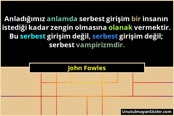 John Fowles - Anladığımız anlamda serbest girişim bir insanın istediği kadar zengin olmasına olanak vermektir. Bu serbest girişim değil, serbest giriş...