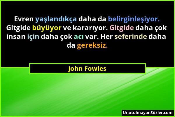 John Fowles - Evren yaşlandıkça daha da belirginleşiyor. Gitgide büyüyor ve kararıyor. Gitgide daha çok insan için daha çok acı var. Her seferinde dah...
