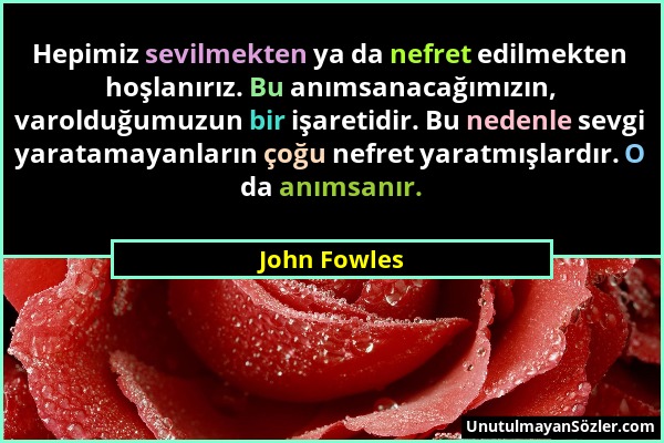 John Fowles - Hepimiz sevilmekten ya da nefret edilmekten hoşlanırız. Bu anımsanacağımızın, varolduğumuzun bir işaretidir. Bu nedenle sevgi yaratamaya...