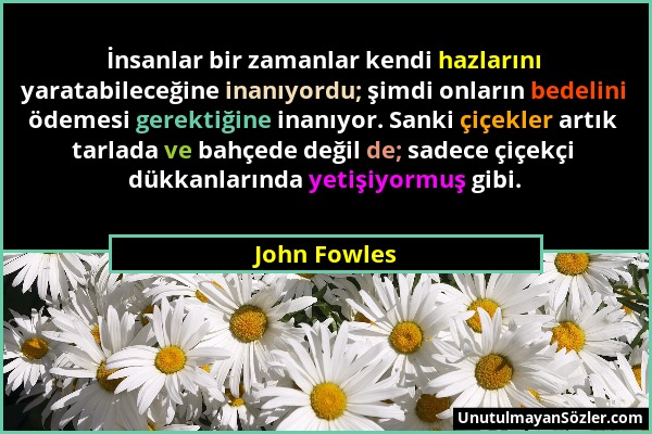 John Fowles - İnsanlar bir zamanlar kendi hazlarını yaratabileceğine inanıyordu; şimdi onların bedelini ödemesi gerektiğine inanıyor. Sanki çiçekler a...