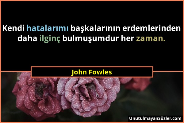 John Fowles - Kendi hatalarımı başkalarının erdemlerinden daha ilginç bulmuşumdur her zaman....