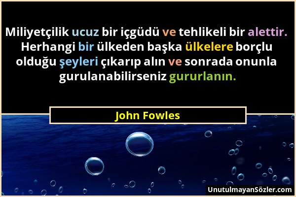 John Fowles - Miliyetçilik ucuz bir içgüdü ve tehlikeli bir alettir. Herhangi bir ülkeden başka ülkelere borçlu olduğu şeyleri çıkarıp alın ve sonrada...