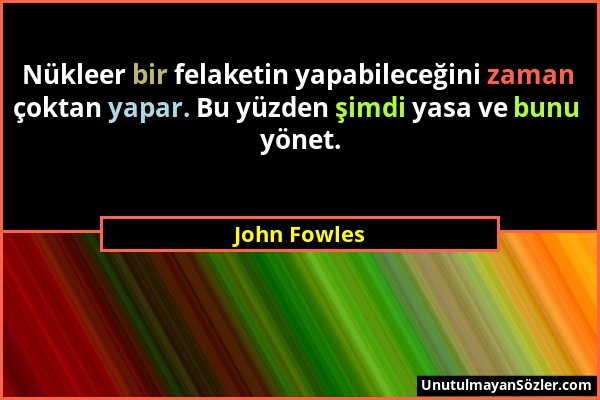 John Fowles - Nükleer bir felaketin yapabileceğini zaman çoktan yapar. Bu yüzden şimdi yasa ve bunu yönet....