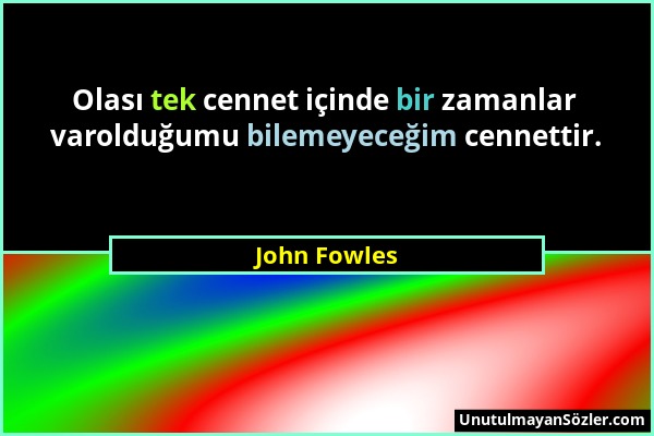 John Fowles - Olası tek cennet içinde bir zamanlar varolduğumu bilemeyeceğim cennettir....