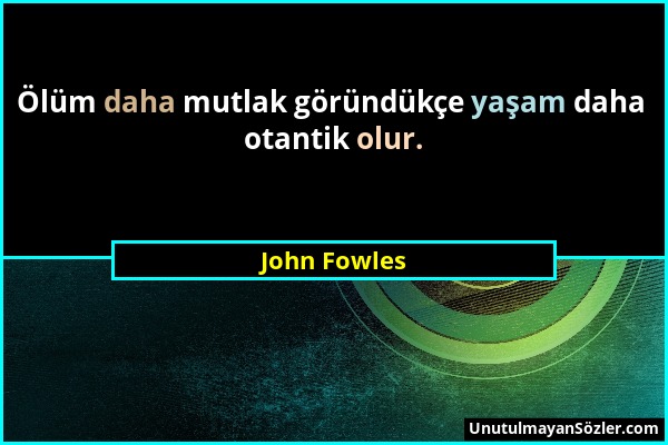 John Fowles - Ölüm daha mutlak göründükçe yaşam daha otantik olur....