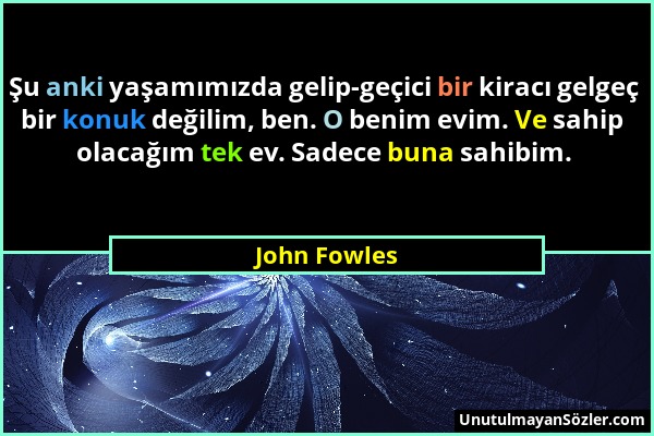 John Fowles - Şu anki yaşamımızda gelip-geçici bir kiracı gelgeç bir konuk değilim, ben. O benim evim. Ve sahip olacağım tek ev. Sadece buna sahibim....