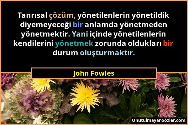 John Fowles - Tanrısal çözüm, yönetilenlerin yönetildik diyemeyeceği bir anlamda yönetmeden yönetmektir. Yani içinde yönetilenlerin kendilerini yönetm...