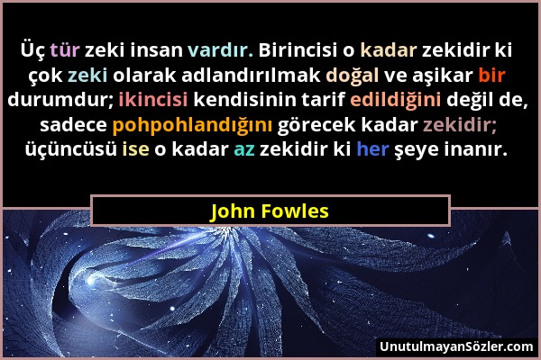 John Fowles - Üç tür zeki insan vardır. Birincisi o kadar zekidir ki çok zeki olarak adlandırılmak doğal ve aşikar bir durumdur; ikincisi kendisinin t...