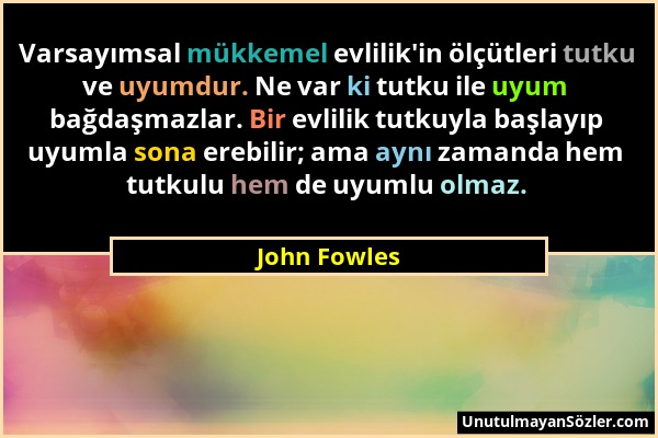 John Fowles - Varsayımsal mükkemel evlilik'in ölçütleri tutku ve uyumdur. Ne var ki tutku ile uyum bağdaşmazlar. Bir evlilik tutkuyla başlayıp uyumla...