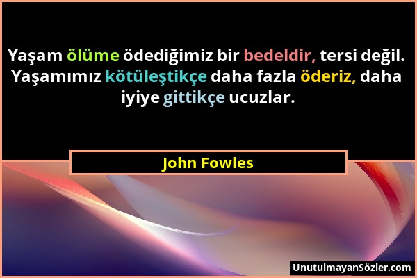 John Fowles - Yaşam ölüme ödediğimiz bir bedeldir, tersi değil. Yaşamımız kötüleştikçe daha fazla öderiz, daha iyiye gittikçe ucuzlar....