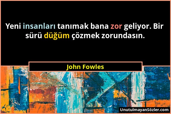 John Fowles - Yeni insanları tanımak bana zor geliyor. Bir sürü düğüm çözmek zorundasın....
