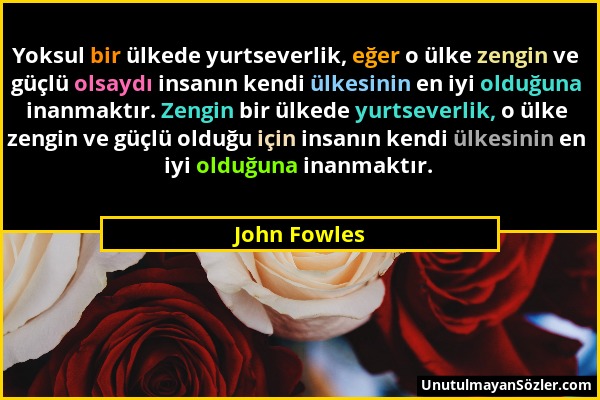 John Fowles - Yoksul bir ülkede yurtseverlik, eğer o ülke zengin ve güçlü olsaydı insanın kendi ülkesinin en iyi olduğuna inanmaktır. Zengin bir ülked...