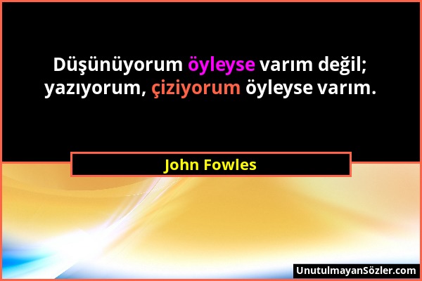 John Fowles - Düşünüyorum öyleyse varım değil; yazıyorum, çiziyorum öyleyse varım....