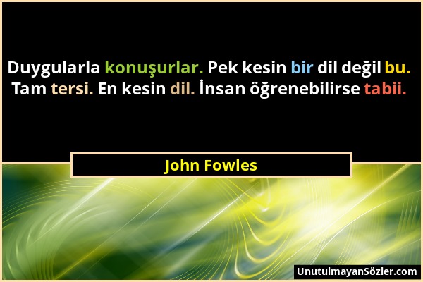 John Fowles - Duygularla konuşurlar. Pek kesin bir dil değil bu. Tam tersi. En kesin dil. İnsan öğrenebilirse tabii....