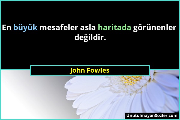 John Fowles - En büyük mesafeler asla haritada görünenler değildir....