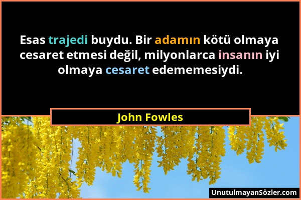 John Fowles - Esas trajedi buydu. Bir adamın kötü olmaya cesaret etmesi değil, milyonlarca insanın iyi olmaya cesaret edememesiydi....
