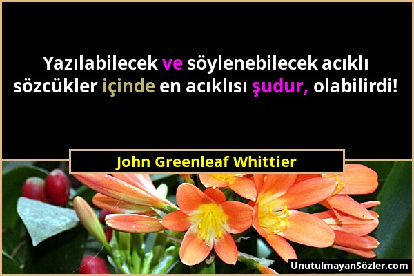 John Greenleaf Whittier - Yazılabilecek ve söylenebilecek acıklı sözcükler içinde en acıklısı şudur, olabilirdi!...