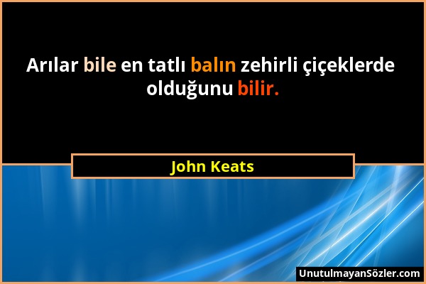 John Keats - Arılar bile en tatlı balın zehirli çiçeklerde olduğunu bilir....