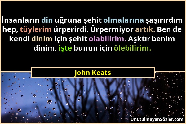 John Keats - İnsanların din uğruna şehit olmalarına şaşırırdım hep, tüylerim ürperirdi. Ürpermiyor artık. Ben de kendi dinim için şehit olabilirim. Aş...