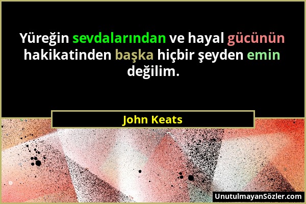 John Keats - Yüreğin sevdalarından ve hayal gücünün hakikatinden başka hiçbir şeyden emin değilim....