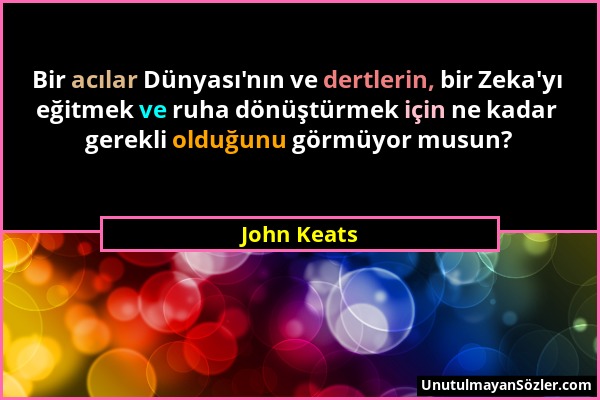John Keats - Bir acılar Dünyası'nın ve dertlerin, bir Zeka'yı eğitmek ve ruha dönüştürmek için ne kadar gerekli olduğunu görmüyor musun?...