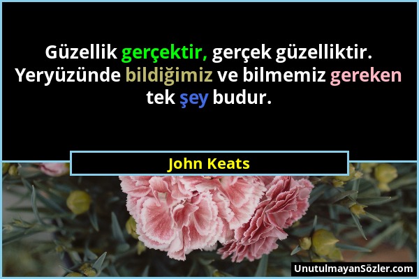 John Keats - Güzellik gerçektir, gerçek güzelliktir. Yeryüzünde bildiğimiz ve bilmemiz gereken tek şey budur....