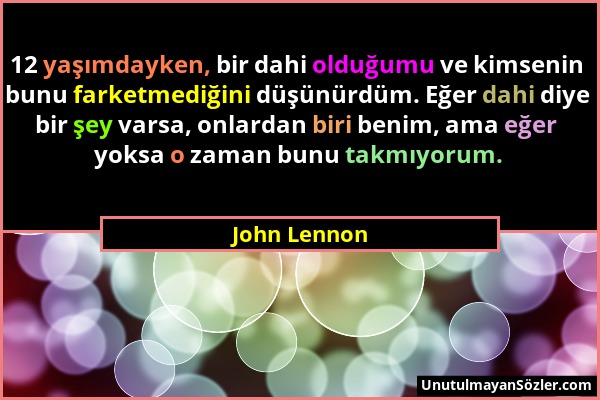 John Lennon - 12 yaşımdayken, bir dahi olduğumu ve kimsenin bunu farketmediğini düşünürdüm. Eğer dahi diye bir şey varsa, onlardan biri benim, ama eğe...