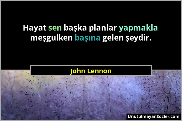 John Lennon - Hayat sen başka planlar yapmakla meşgulken başına gelen şeydir....