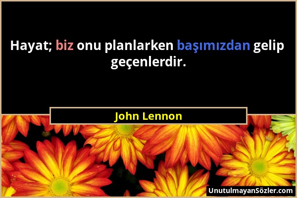 John Lennon - Hayat; biz onu planlarken başımızdan gelip geçenlerdir....