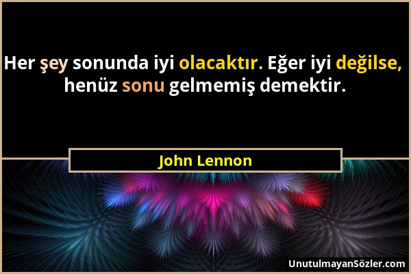 John Lennon - Her şey sonunda iyi olacaktır. Eğer iyi değilse, henüz sonu gelmemiş demektir....