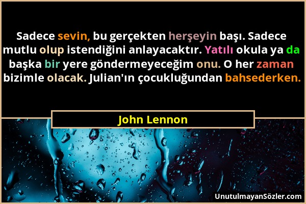 John Lennon - Sadece sevin, bu gerçekten herşeyin başı. Sadece mutlu olup istendiğini anlayacaktır. Yatılı okula ya da başka bir yere göndermeyeceğim...