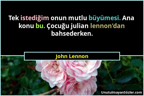 John Lennon - Tek istediğim onun mutlu büyümesi. Ana konu bu. Çocuğu julian lennon'dan bahsederken....