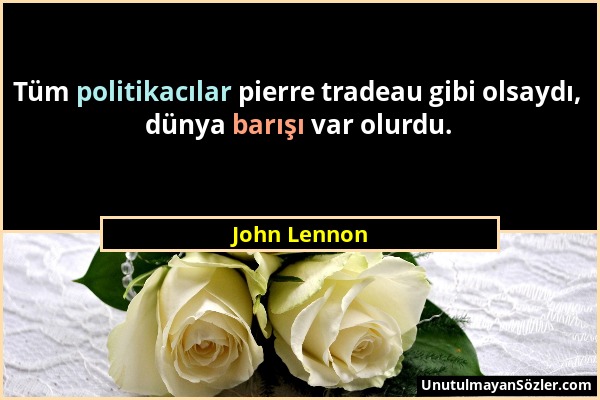 John Lennon - Tüm politikacılar pierre tradeau gibi olsaydı, dünya barışı var olurdu....