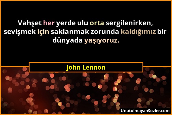 John Lennon - Vahşet her yerde ulu orta sergilenirken, sevişmek için saklanmak zorunda kaldığımız bir dünyada yaşıyoruz....