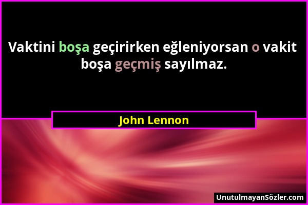 John Lennon - Vaktini boşa geçirirken eğleniyorsan o vakit boşa geçmiş sayılmaz....