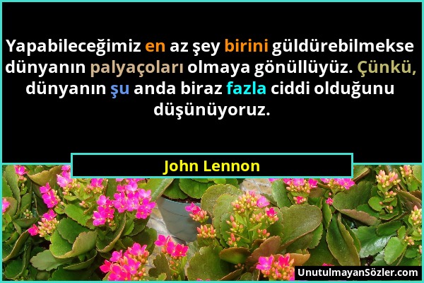 John Lennon - Yapabileceğimiz en az şey birini güldürebilmekse dünyanın palyaçoları olmaya gönüllüyüz. Çünkü, dünyanın şu anda biraz fazla ciddi olduğ...