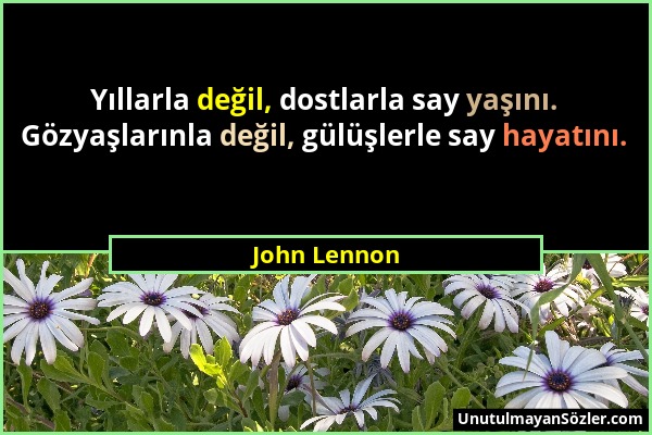 John Lennon - Yıllarla değil, dostlarla say yaşını. Gözyaşlarınla değil, gülüşlerle say hayatını....