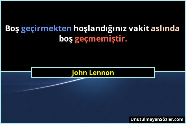 John Lennon - Boş geçirmekten hoşlandığınız vakit aslında boş geçmemiştir....