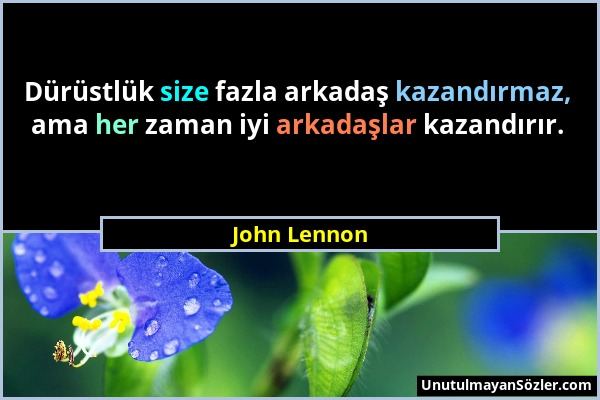 John Lennon - Dürüstlük size fazla arkadaş kazandırmaz, ama her zaman iyi arkadaşlar kazandırır....