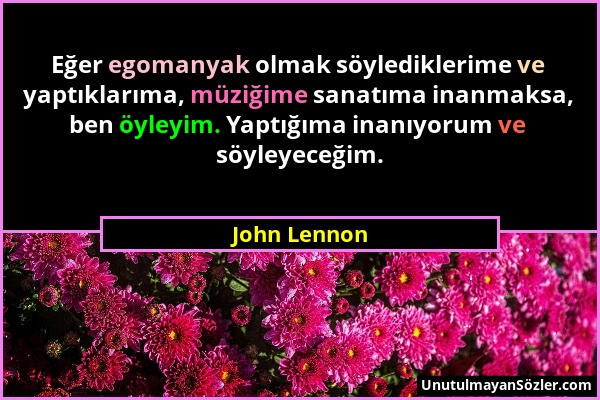 John Lennon - Eğer egomanyak olmak söylediklerime ve yaptıklarıma, müziğime sanatıma inanmaksa, ben öyleyim. Yaptığıma inanıyorum ve söyleyeceğim....