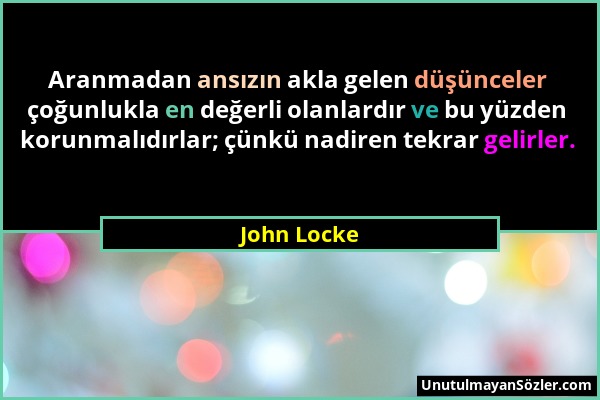 John Locke - Aranmadan ansızın akla gelen düşünceler çoğunlukla en değerli olanlardır ve bu yüzden korunmalıdırlar; çünkü nadiren tekrar gelirler....