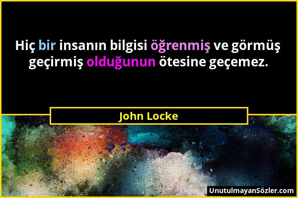 John Locke - Hiç bir insanın bilgisi öğrenmiş ve görmüş geçirmiş olduğunun ötesine geçemez....