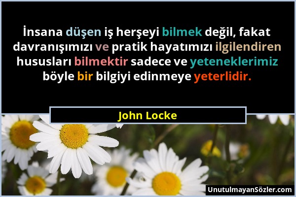 John Locke - İnsana düşen iş herşeyi bilmek değil, fakat davranışımızı ve pratik hayatımızı ilgilendiren hususları bilmektir sadece ve yeteneklerimiz...