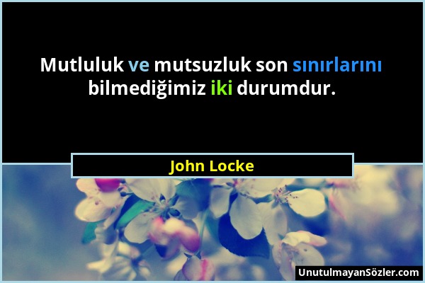 John Locke - Mutluluk ve mutsuzluk son sınırlarını bilmediğimiz iki durumdur....