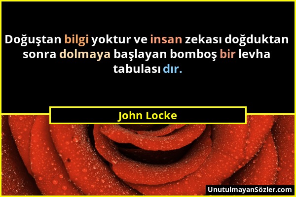 John Locke - Doğuştan bilgi yoktur ve insan zekası doğduktan sonra dolmaya başlayan bomboş bir levha tabulası dır....