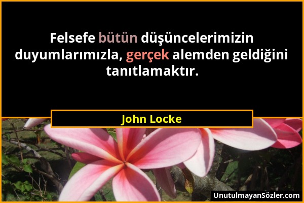 John Locke - Felsefe bütün düşüncelerimizin duyumlarımızla, gerçek alemden geldiğini tanıtlamaktır....